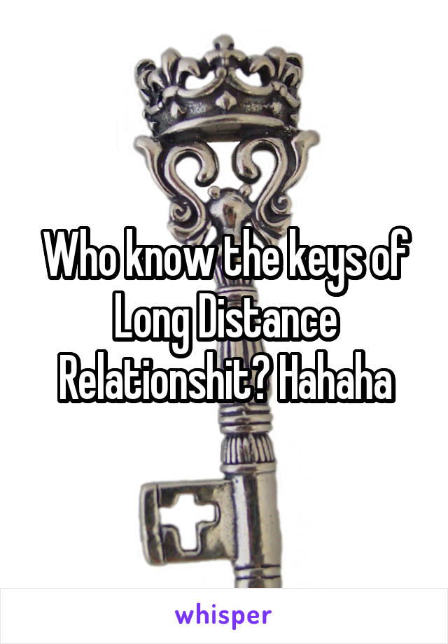 Who know the keys of Long Distance Relationshit? Hahaha