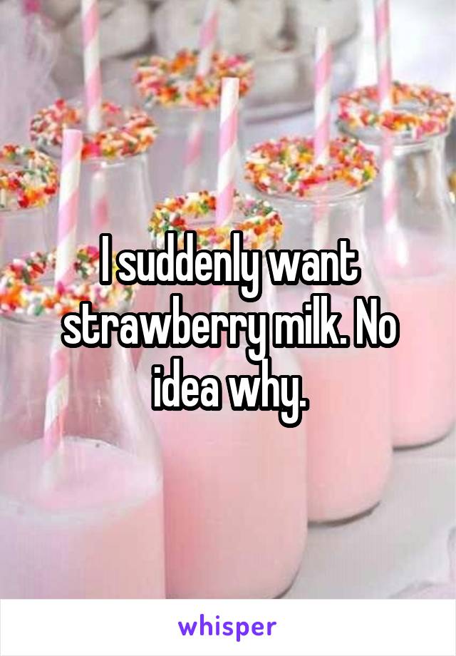I suddenly want strawberry milk. No idea why.