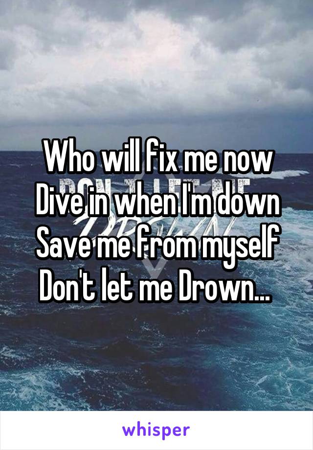 Who will fix me now
Dive in when I'm down
Save me from myself
Don't let me Drown... 
