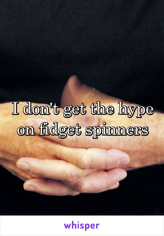 I don't get the hype on fidget spinners