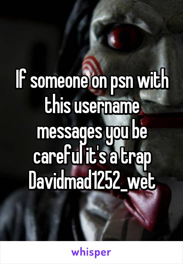 If someone on psn with this username messages you be careful it's a trap Davidmad1252_wet