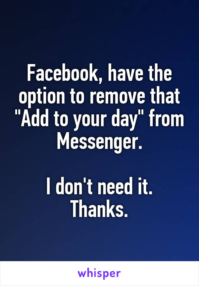 Facebook, have the option to remove that "Add to your day" from Messenger.

I don't need it. Thanks.