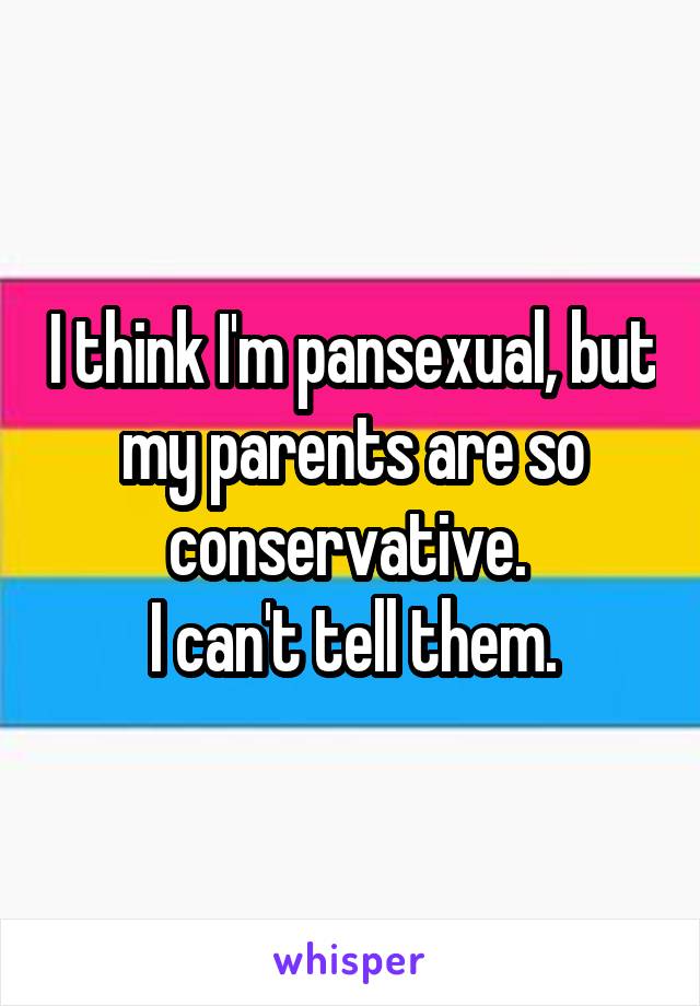 I think I'm pansexual, but my parents are so conservative. 
I can't tell them.