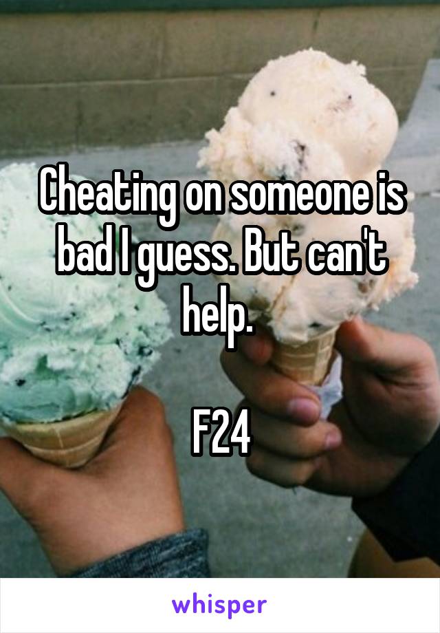 Cheating on someone is bad I guess. But can't help. 

F24