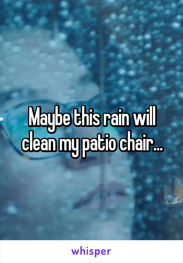 Maybe this rain will clean my patio chair...