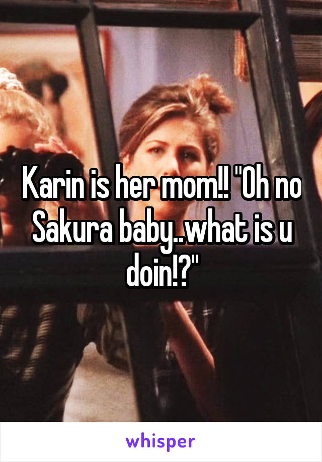 Karin is her mom!! "Oh no Sakura baby..what is u doin!?"