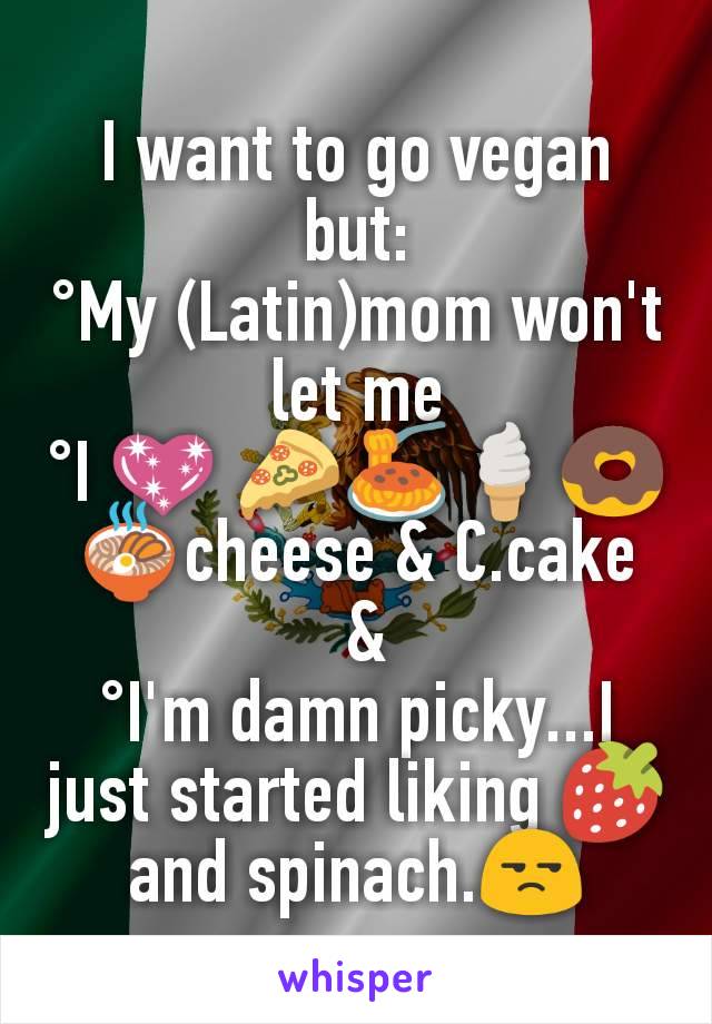 I want to go vegan but:
°My (Latin)mom won't let me
°I 💖 🍕🍝🍦🍩 🍜cheese & C.cake
 &
°I'm damn picky...I just started liking 🍓 and spinach.😒
