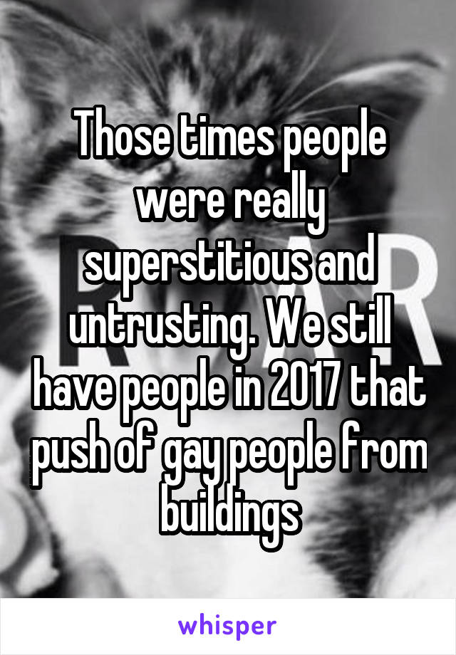 Those times people were really superstitious and untrusting. We still have people in 2017 that push of gay people from buildings