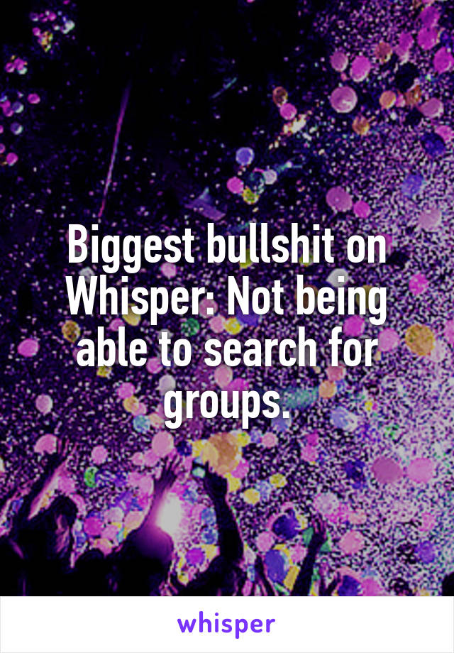 Biggest bullshit on Whisper: Not being able to search for groups.