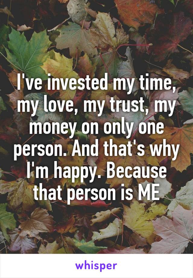 I've invested my time, my love, my trust, my money on only one person. And that's why I'm happy. Because that person is ME