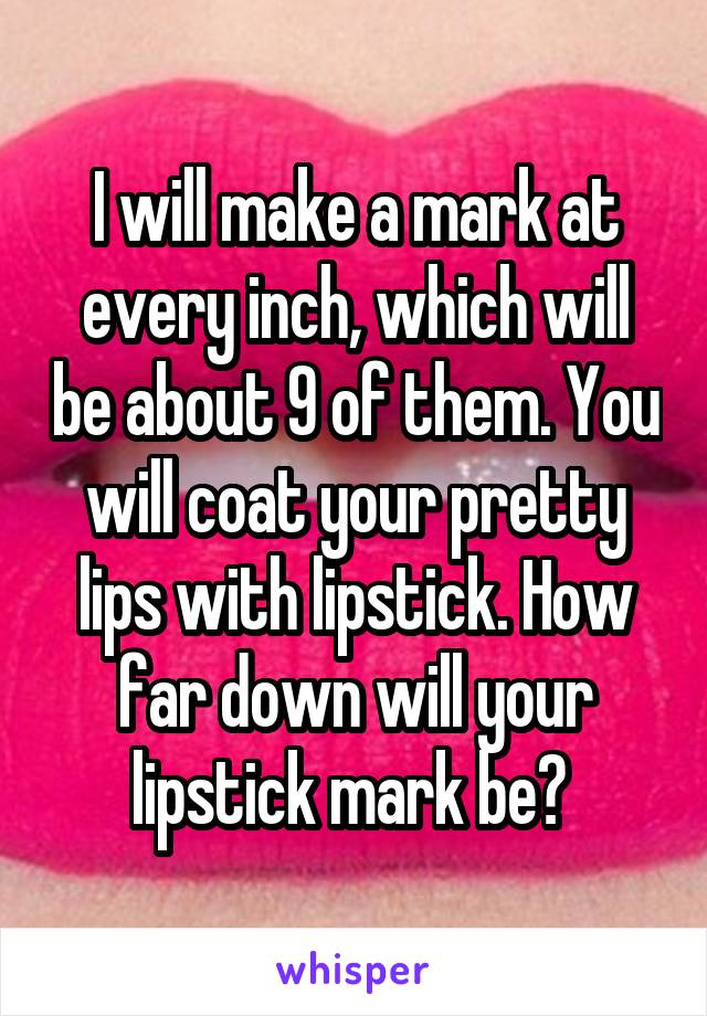 I will make a mark at every inch, which will be about 9 of them. You will coat your pretty lips with lipstick. How far down will your lipstick mark be? 