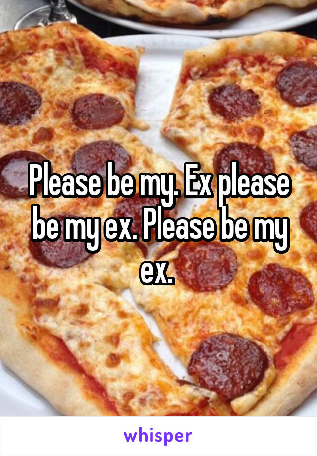 Please be my. Ex please be my ex. Please be my ex. 