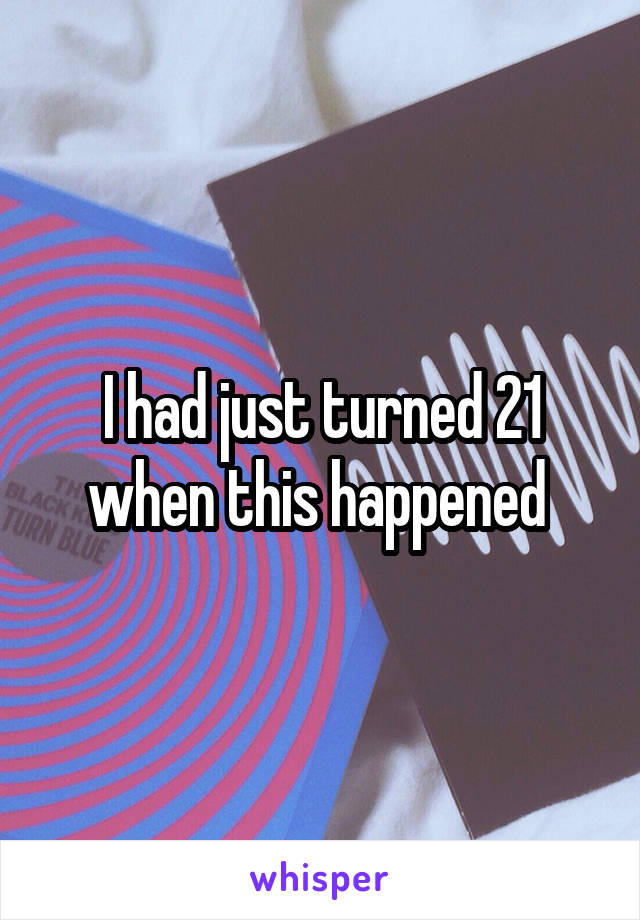 I had just turned 21 when this happened 