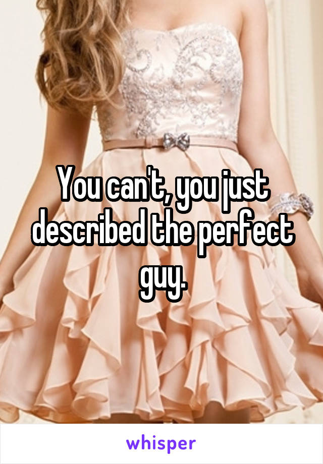 You can't, you just described the perfect guy.