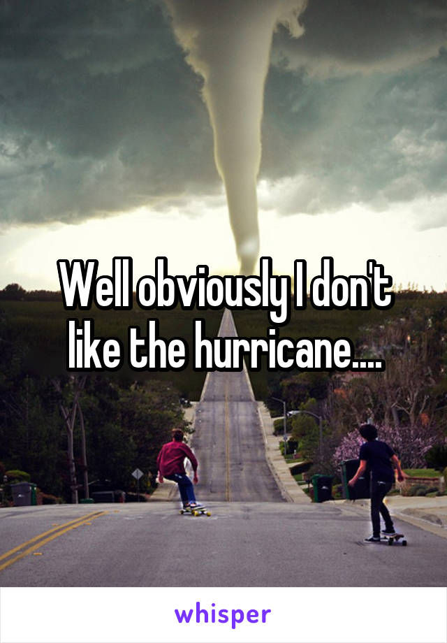Well obviously I don't like the hurricane....