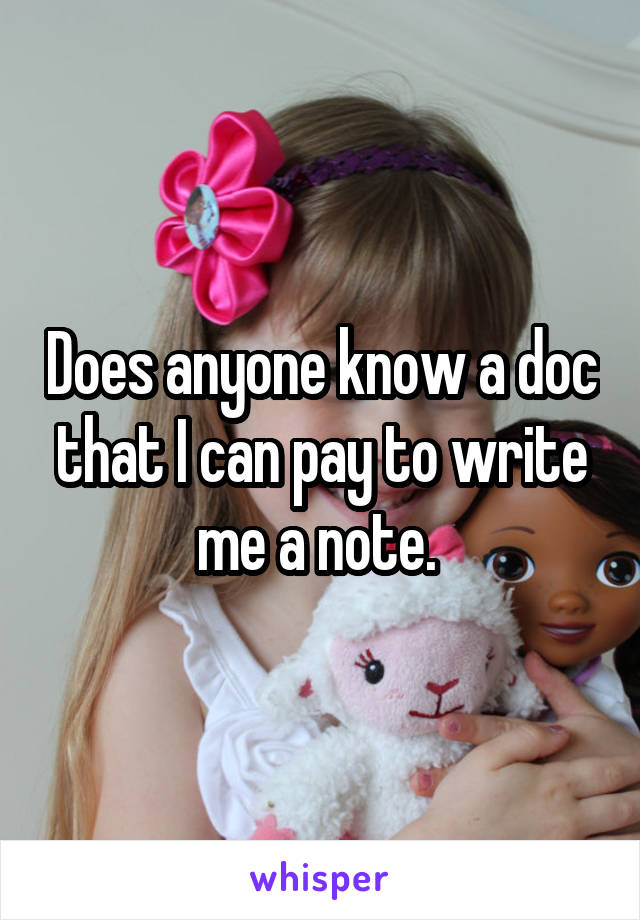 Does anyone know a doc that I can pay to write me a note. 
