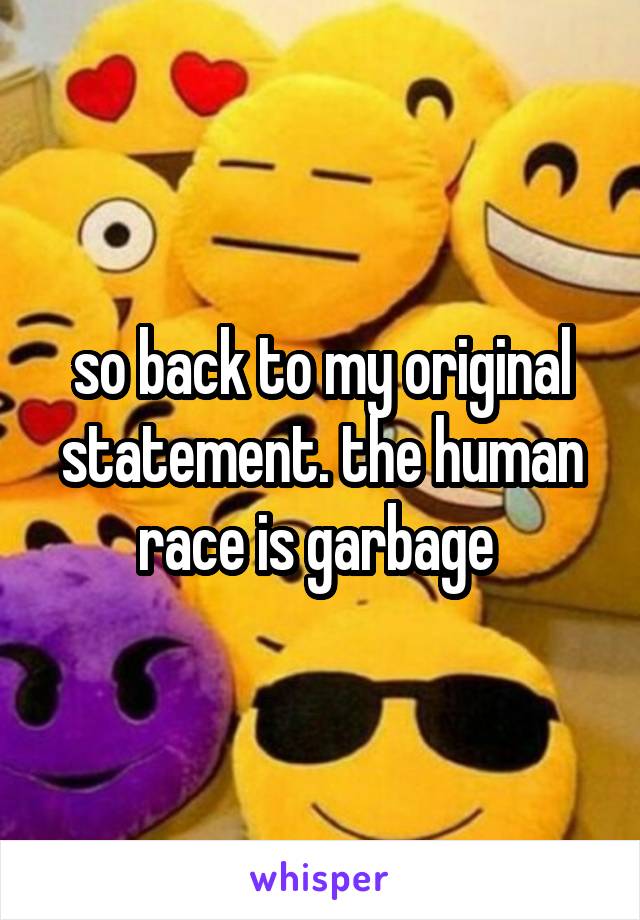 so back to my original statement. the human race is garbage 