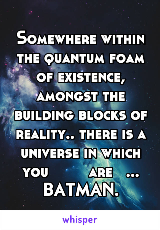 Somewhere within the quantum foam of existence, amongst the building blocks of reality.. there is a universe in which you         are   ... BATMAN.