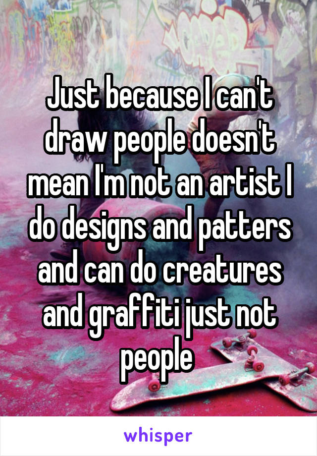 Just because I can't draw people doesn't mean I'm not an artist I do designs and patters and can do creatures and graffiti just not people 