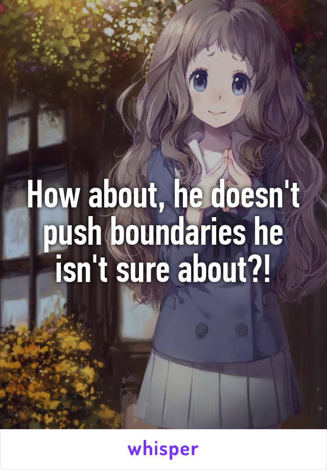 How about, he doesn't push boundaries he isn't sure about?!