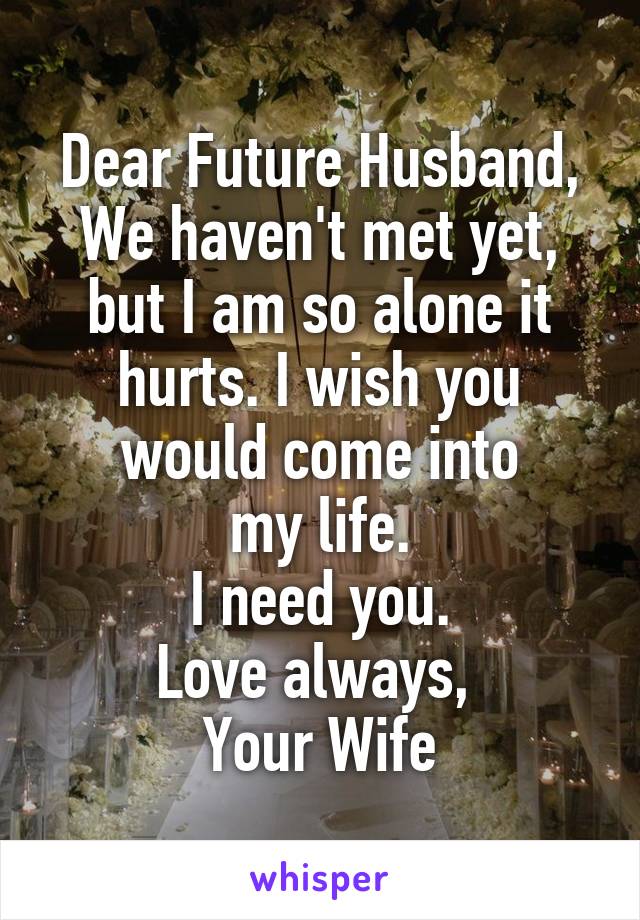 Dear Future Husband,
We haven't met yet, but I am so alone it hurts. I wish you would come into
 my life. 
I need you.
Love always, 
Your Wife