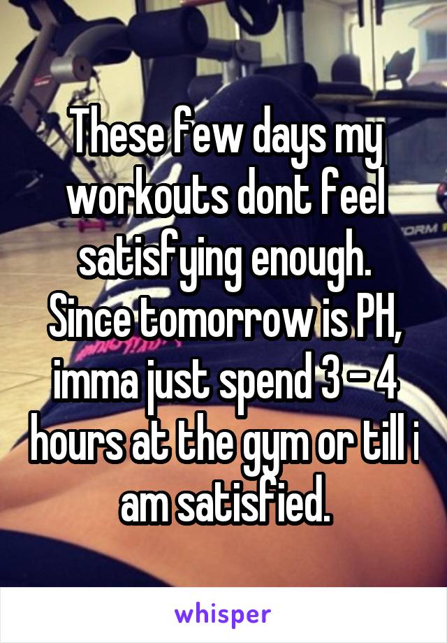 These few days my workouts dont feel satisfying enough.
Since tomorrow is PH, imma just spend 3 - 4 hours at the gym or till i am satisfied.