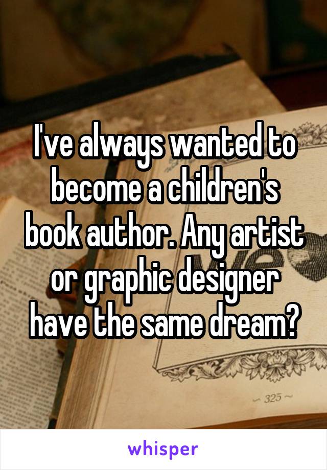 I've always wanted to become a children's book author. Any artist or graphic designer have the same dream?