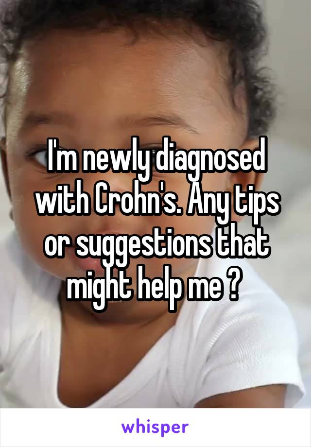 I'm newly diagnosed with Crohn's. Any tips or suggestions that might help me ? 