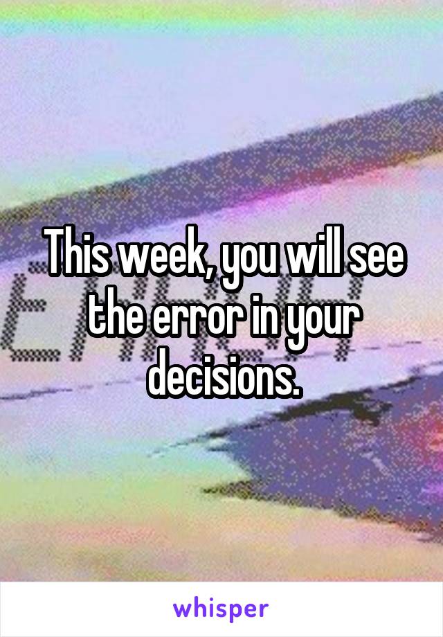 This week, you will see the error in your decisions.