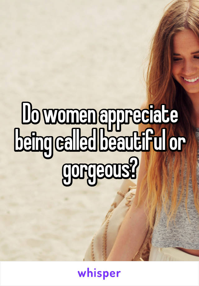 Do women appreciate being called beautiful or gorgeous?