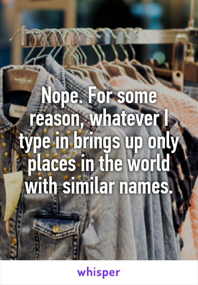 Nope. For some reason, whatever I type in brings up only places in the world with similar names.