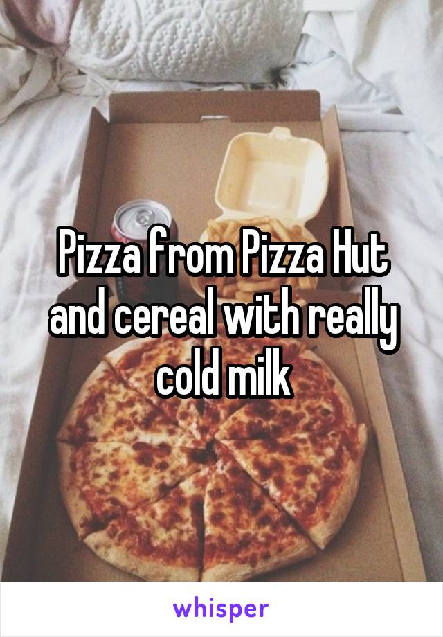 Pizza from Pizza Hut and cereal with really cold milk