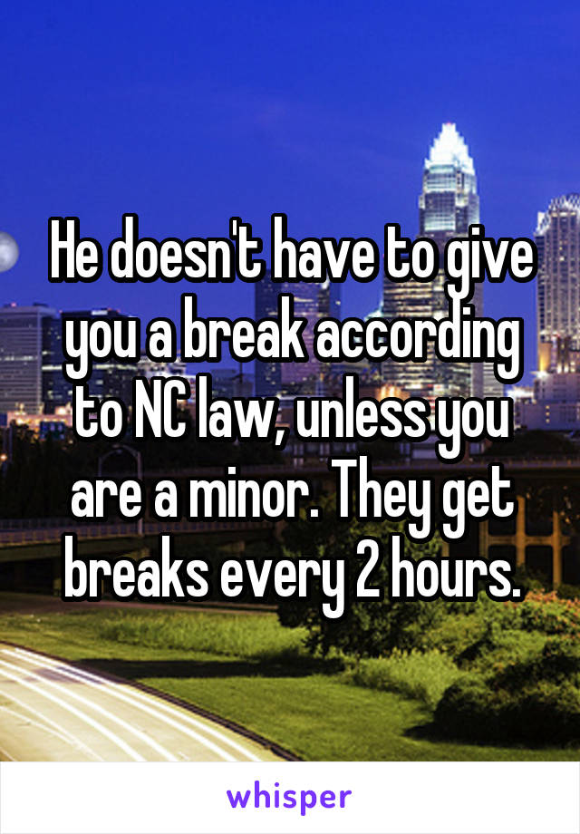 He doesn't have to give you a break according to NC law, unless you are a minor. They get breaks every 2 hours.