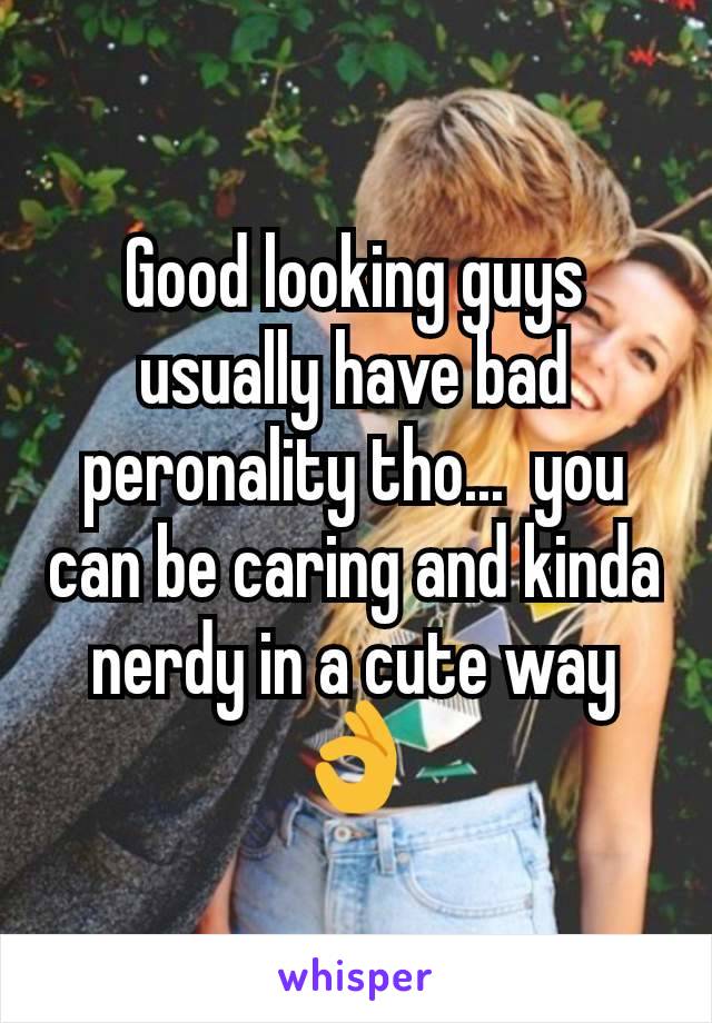 Good looking guys usually have bad peronality tho...  you can be caring and kinda nerdy in a cute way 👌