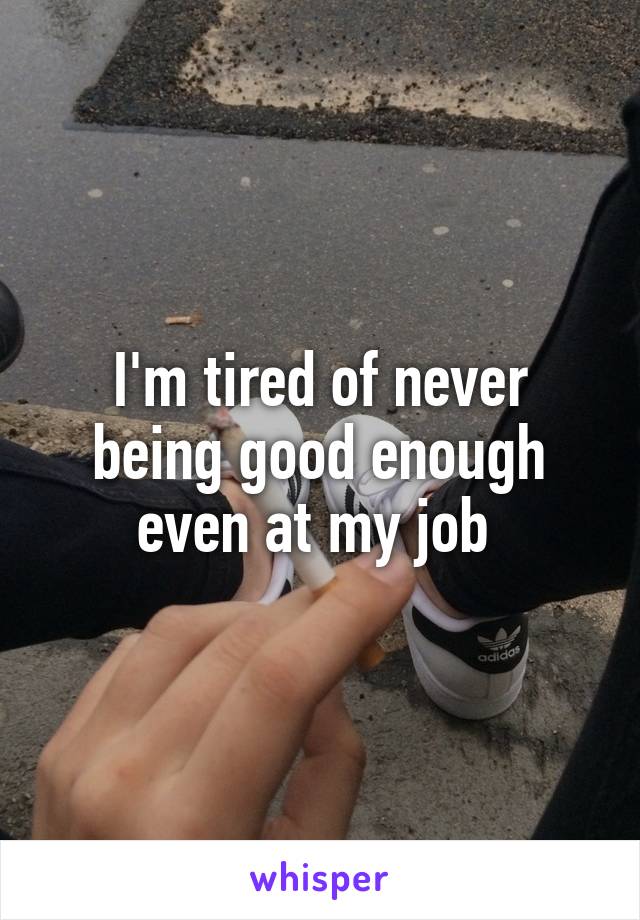 I'm tired of never being good enough even at my job 