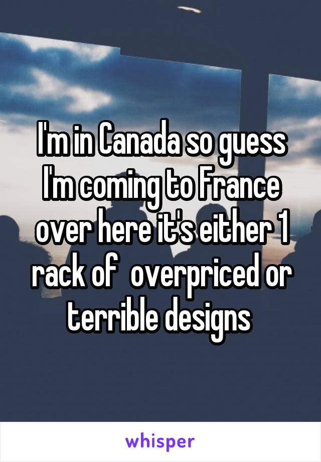 I'm in Canada so guess I'm coming to France over here it's either 1 rack of  overpriced or terrible designs 