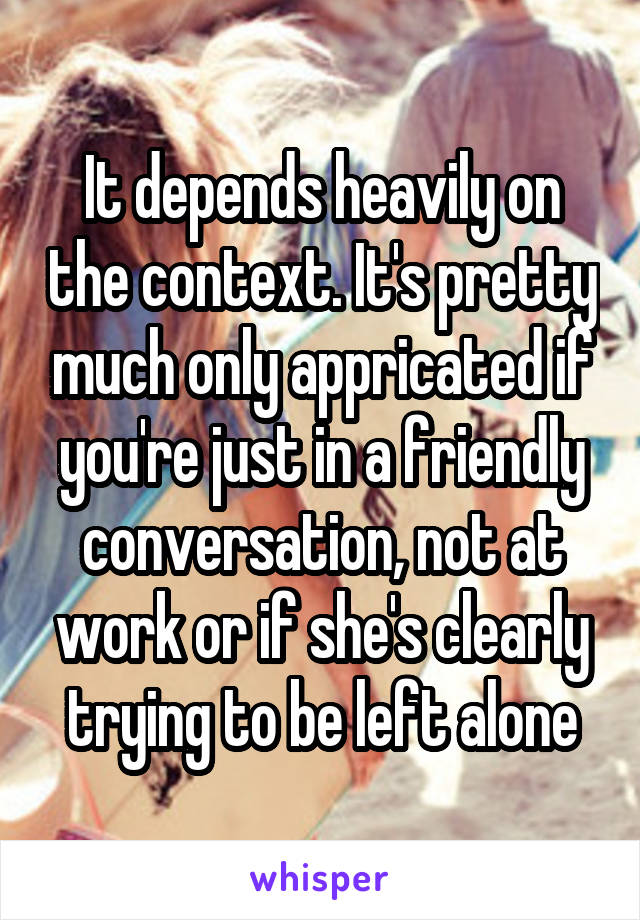 It depends heavily on the context. It's pretty much only appricated if you're just in a friendly conversation, not at work or if she's clearly trying to be left alone