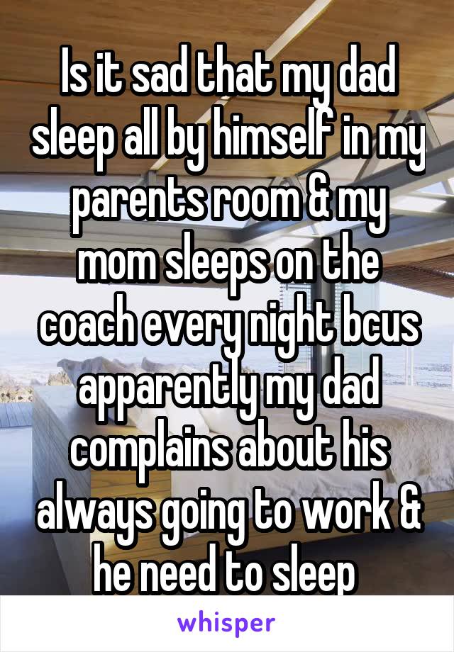 Is it sad that my dad sleep all by himself in my parents room & my mom sleeps on the coach every night bcus apparently my dad complains about his always going to work & he need to sleep 