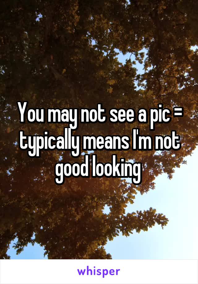 You may not see a pic = typically means I'm not good looking 