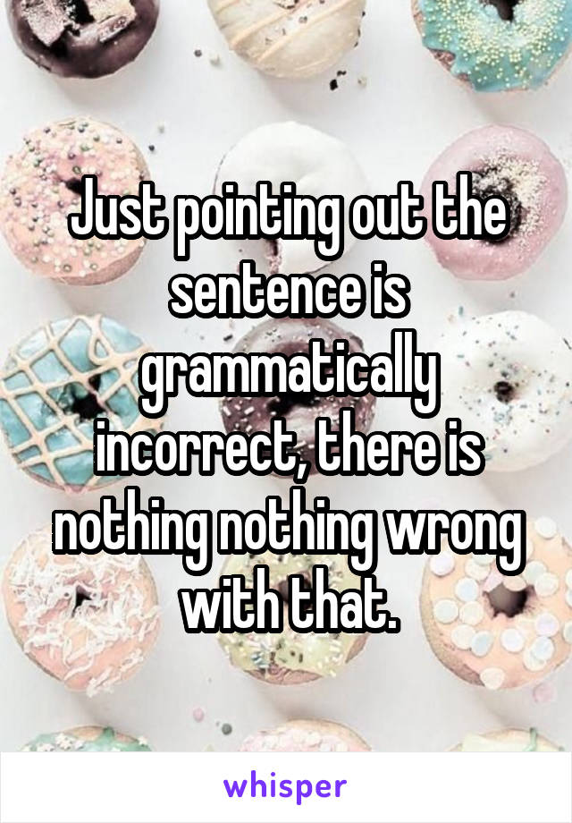 Just pointing out the sentence is grammatically incorrect, there is nothing nothing wrong with that.