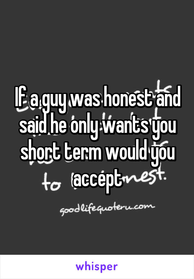 If a guy was honest and said he only wants you short term would you accept