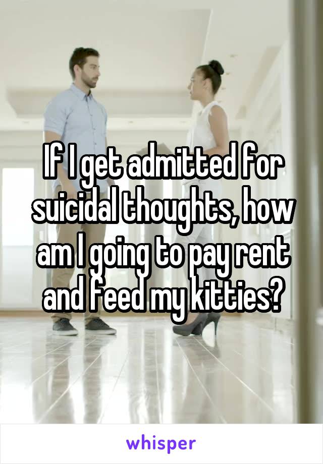 If I get admitted for suicidal thoughts, how am I going to pay rent and feed my kitties?