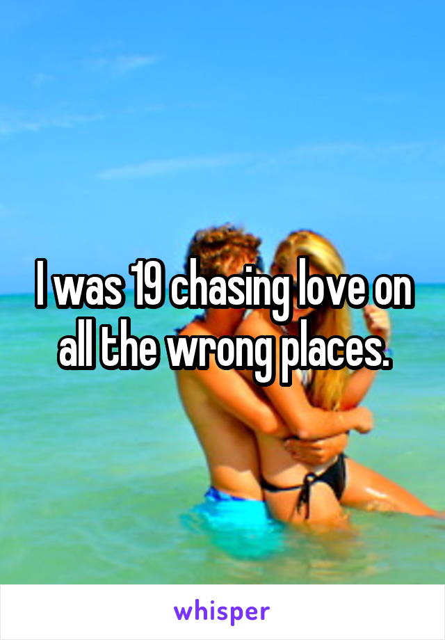 I was 19 chasing love on all the wrong places.