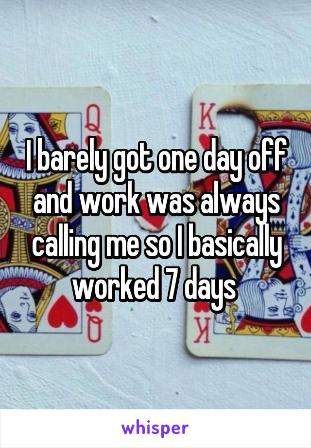 I barely got one day off and work was always calling me so I basically worked 7 days 