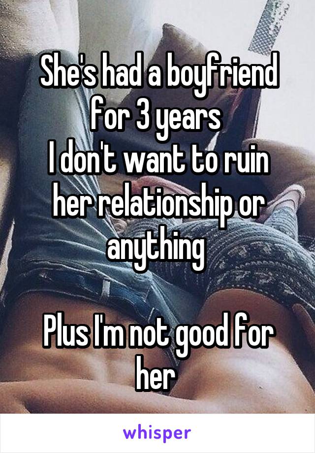 She's had a boyfriend for 3 years 
I don't want to ruin her relationship or anything 

Plus I'm not good for her 