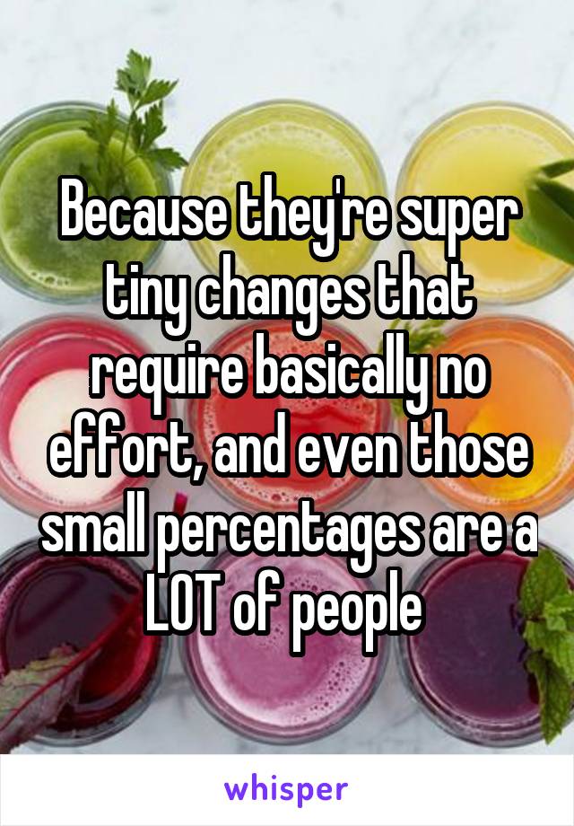 Because they're super tiny changes that require basically no effort, and even those small percentages are a LOT of people 