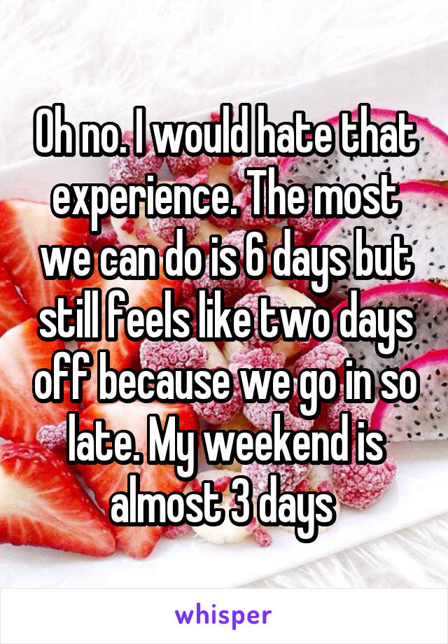 Oh no. I would hate that experience. The most we can do is 6 days but still feels like two days off because we go in so late. My weekend is almost 3 days 