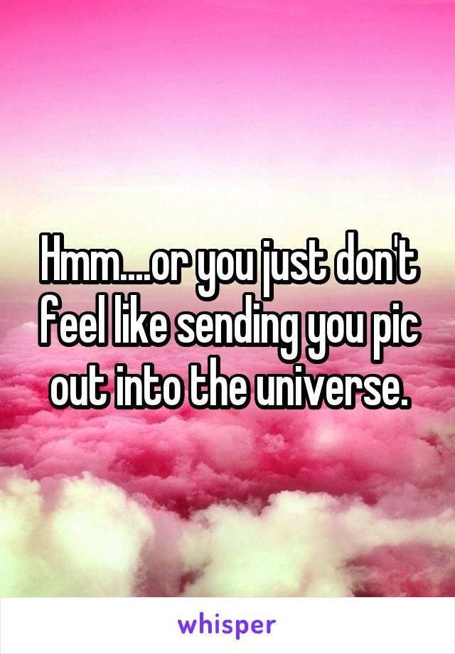 Hmm....or you just don't feel like sending you pic out into the universe.