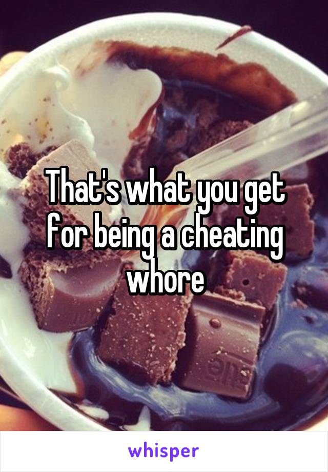 That's what you get for being a cheating whore