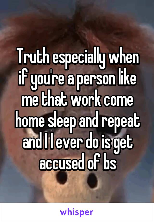 Truth especially when if you're a person like me that work come home sleep and repeat and I I ever do is get accused of bs